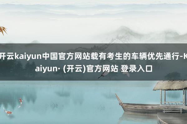 开云kaiyun中国官方网站载有考生的车辆优先通行-Kaiyun· (开云)官方网站 登录入口