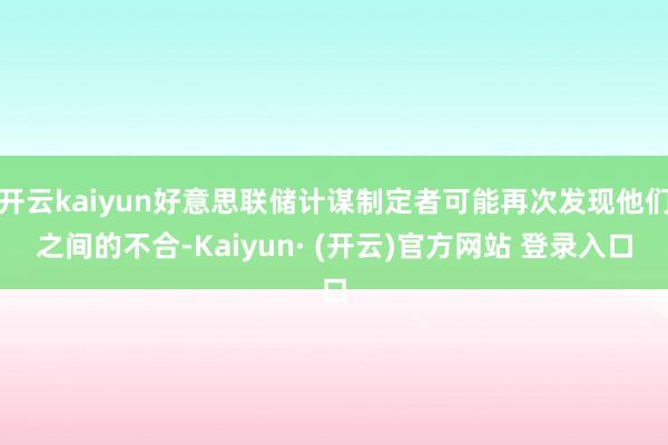 开云kaiyun好意思联储计谋制定者可能再次发现他们之间的不合-Kaiyun· (开云)官方网站 登录入口