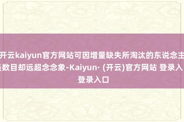 开云kaiyun官方网站可因增量缺失所淘汰的东说念主员数目却远超念念象-Kaiyun· (开云)官方网站 登录入口