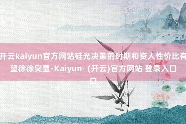 开云kaiyun官方网站硅光决策的时期和资人性价比有望徐徐突显-Kaiyun· (开云)官方网站 登录入口