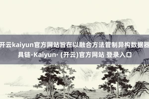 开云kaiyun官方网站旨在以融合方法管制异构数据器具链-Kaiyun· (开云)官方网站 登录入口