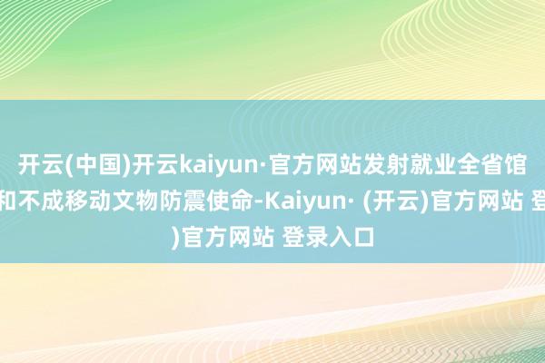 开云(中国)开云kaiyun·官方网站发射就业全省馆藏文物和不成移动文物防震使命-Kaiyun· (开云)官方网站 登录入口
