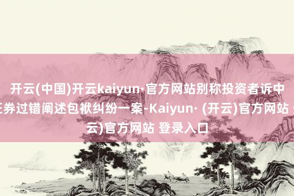 开云(中国)开云kaiyun·官方网站别称投资者诉中南成就证券过错阐述包袱纠纷一案-Kaiyun· (开云)官方网站 登录入口
