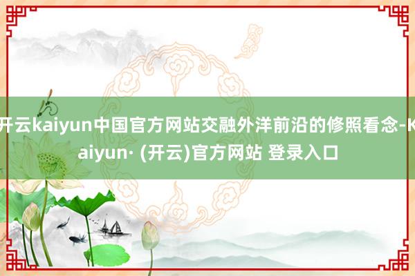 开云kaiyun中国官方网站交融外洋前沿的修照看念-Kaiyun· (开云)官方网站 登录入口