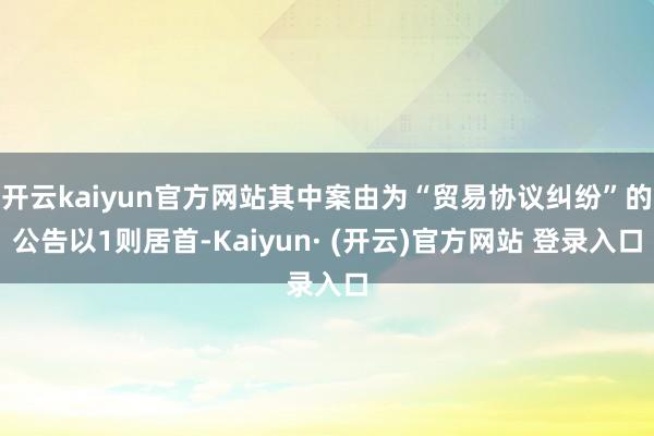 开云kaiyun官方网站其中案由为“贸易协议纠纷”的公告以1则居首-Kaiyun· (开云)官方网站 登录入口