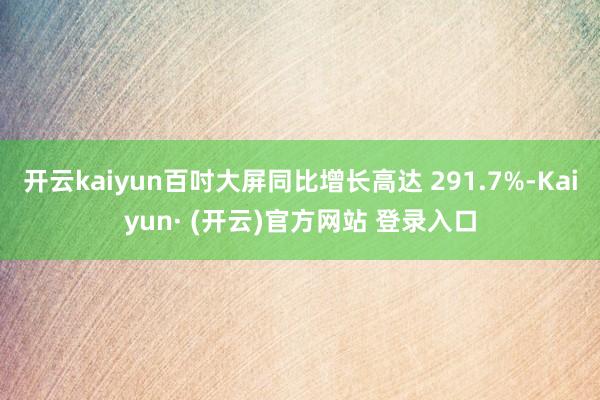 开云kaiyun百吋大屏同比增长高达 291.7%-Kaiyun· (开云)官方网站 登录入口