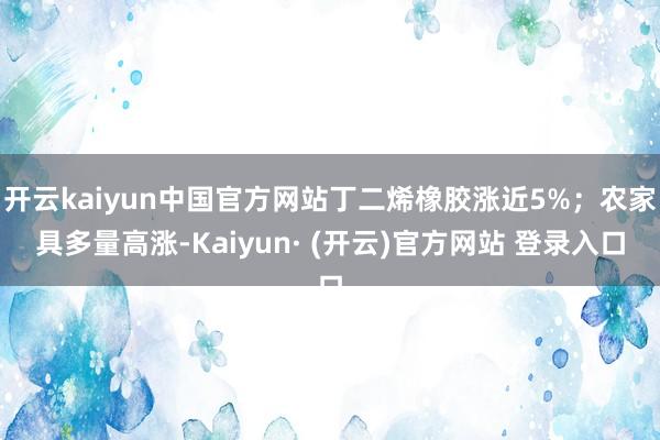 开云kaiyun中国官方网站丁二烯橡胶涨近5%;农家具多量高涨-Kaiyun· (开云)官方网站 登录入口