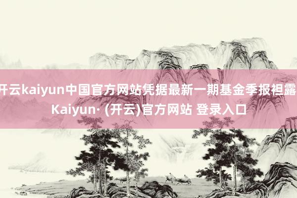 开云kaiyun中国官方网站凭据最新一期基金季报袒露-Kaiyun· (开云)官方网站 登录入口