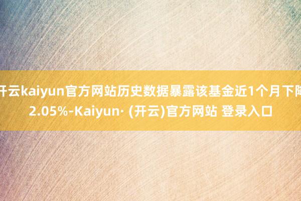 开云kaiyun官方网站历史数据暴露该基金近1个月下降2.05%-Kaiyun· (开云)官方网站 登录入口
