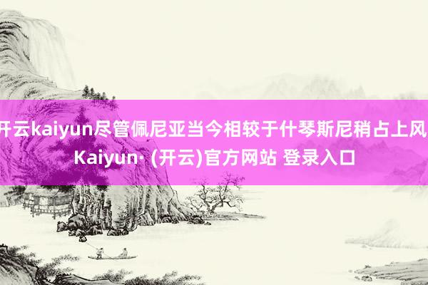 开云kaiyun尽管佩尼亚当今相较于什琴斯尼稍占上风-Kaiyun· (开云)官方网站 登录入口