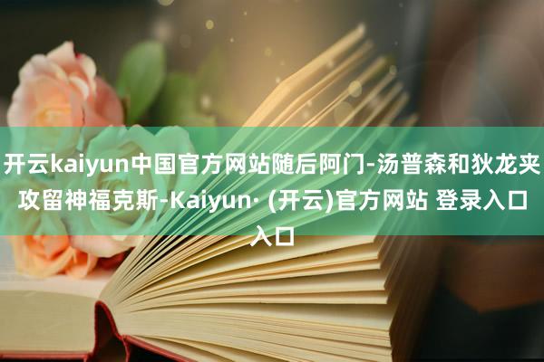 开云kaiyun中国官方网站随后阿门-汤普森和狄龙夹攻留神福克斯-Kaiyun· (开云)官方网站 登录入口
