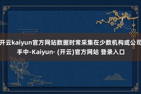 开云kaiyun官方网站数据时常采集在少数机构或公司手中-Kaiyun· (开云)官方网站 登录入口
