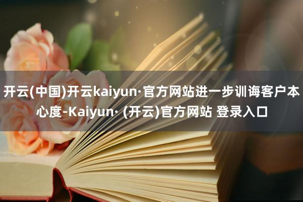 开云(中国)开云kaiyun·官方网站进一步训诲客户本心度-Kaiyun· (开云)官方网站 登录入口