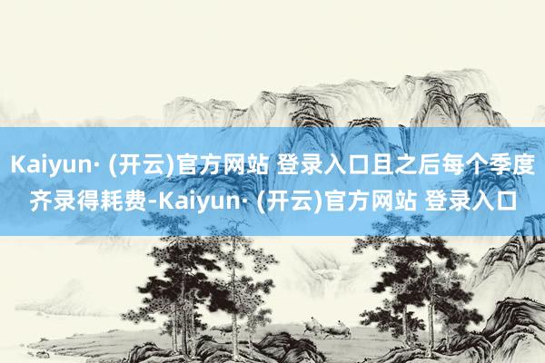 Kaiyun· (开云)官方网站 登录入口且之后每个季度齐录得耗费-Kaiyun· (开云)官方网站 登录入口