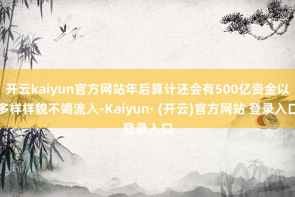 开云kaiyun官方网站年后算计还会有500亿资金以多样样貌不竭流入-Kaiyun· (开云)官方网站 登录入口