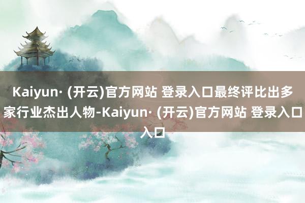 Kaiyun· (开云)官方网站 登录入口最终评比出多家行业杰出人物-Kaiyun· (开云)官方网站 登录入口