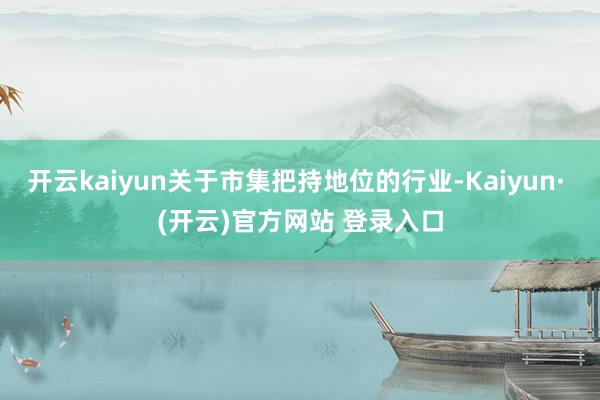开云kaiyun关于市集把持地位的行业-Kaiyun· (开云)官方网站 登录入口