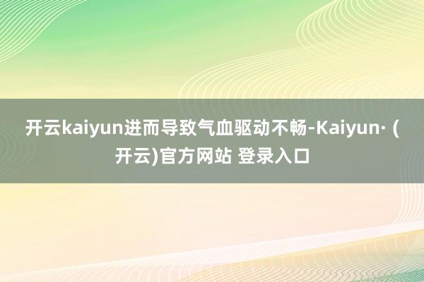 开云kaiyun进而导致气血驱动不畅-Kaiyun· (开云)官方网站 登录入口