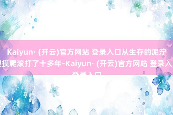 Kaiyun· (开云)官方网站 登录入口从生存的泥泞里摸爬滚打了十多年-Kaiyun· (开云)官方网站 登录入口
