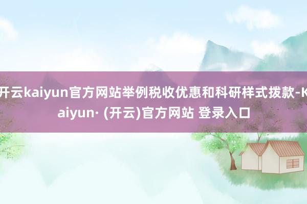 开云kaiyun官方网站举例税收优惠和科研样式拨款-Kaiyun· (开云)官方网站 登录入口