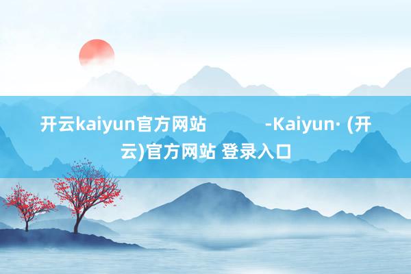 开云kaiyun官方网站 -Kaiyun· (开云)官方网站 登录入口