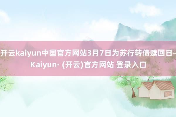 开云kaiyun中国官方网站3月7日为苏行转债赎回日-Kaiyun· (开云)官方网站 登录入口