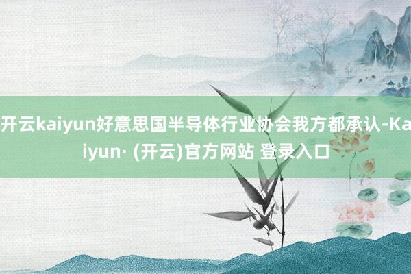 开云kaiyun好意思国半导体行业协会我方都承认-Kaiyun· (开云)官方网站 登录入口