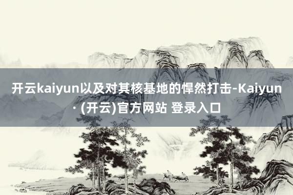开云kaiyun以及对其核基地的悍然打击-Kaiyun· (开云)官方网站 登录入口