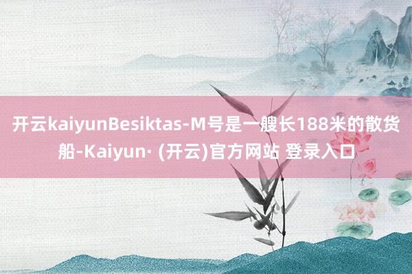开云kaiyunBesiktas-M号是一艘长188米的散货船-Kaiyun· (开云)官方网站 登录入口