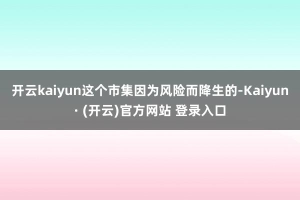 开云kaiyun这个市集因为风险而降生的-Kaiyun· (开云)官方网站 登录入口