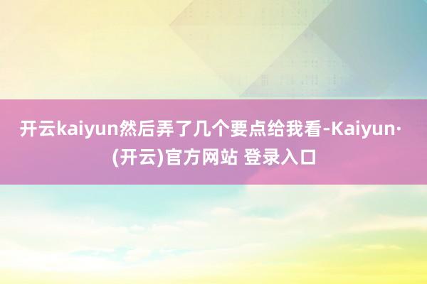 开云kaiyun然后弄了几个要点给我看-Kaiyun· (开云)官方网站 登录入口