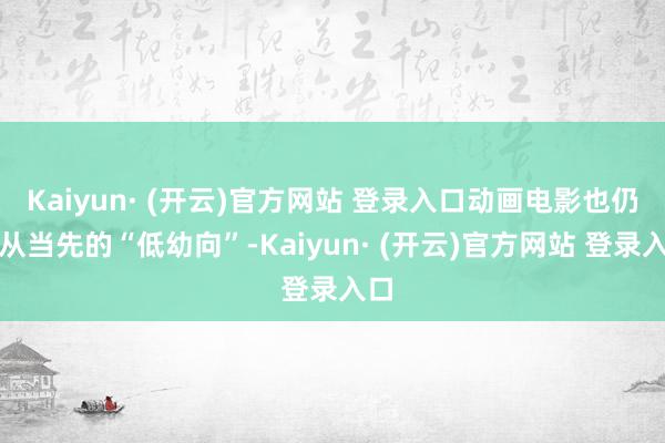 Kaiyun· (开云)官方网站 登录入口动画电影也仍是从当先的“低幼向”-Kaiyun· (开云)官方网站 登录入口