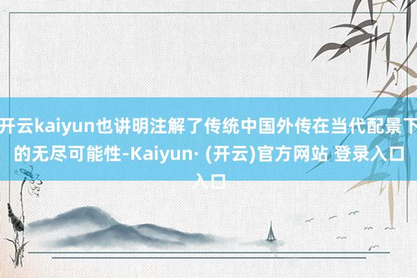 开云kaiyun也讲明注解了传统中国外传在当代配景下的无尽可能性-Kaiyun· (开云)官方网站 登录入口