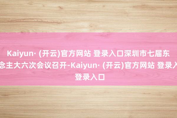 Kaiyun· (开云)官方网站 登录入口深圳市七届东说念主大六次会议召开-Kaiyun· (开云)官方网站 登录入口