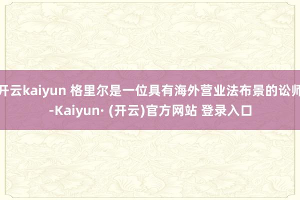 开云kaiyun 格里尔是一位具有海外营业法布景的讼师-Kaiyun· (开云)官方网站 登录入口
