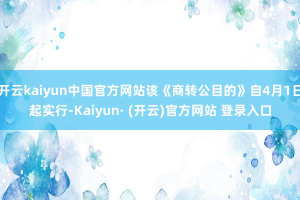 开云kaiyun中国官方网站该《商转公目的》自4月1日起实行-Kaiyun· (开云)官方网站 登录入口