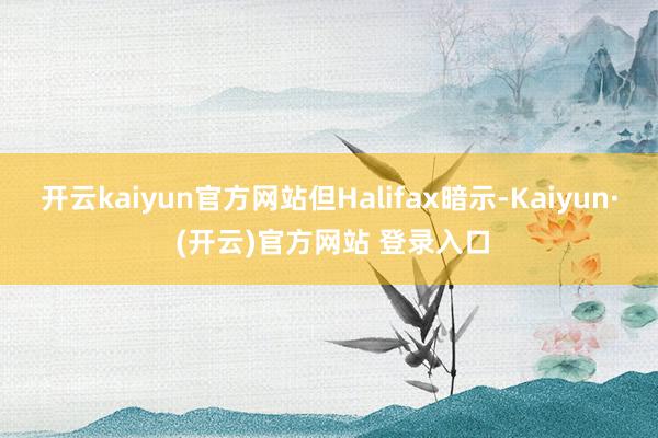 开云kaiyun官方网站但Halifax暗示-Kaiyun· (开云)官方网站 登录入口