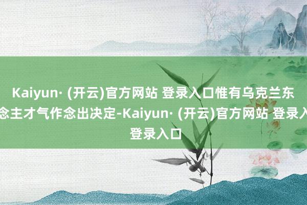 Kaiyun· (开云)官方网站 登录入口惟有乌克兰东说念主才气作念出决定-Kaiyun· (开云)官方网站 登录入口