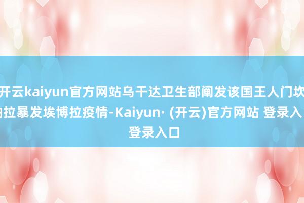 开云kaiyun官方网站乌干达卫生部阐发该国王人门坎帕拉暴发埃博拉疫情-Kaiyun· (开云)官方网站 登录入口