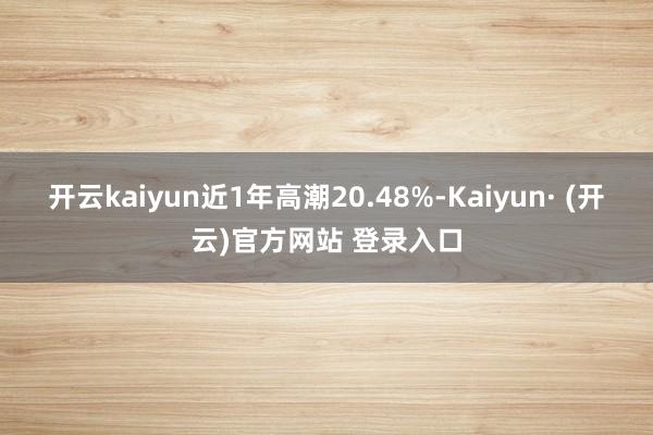 开云kaiyun近1年高潮20.48%-Kaiyun· (开云)官方网站 登录入口