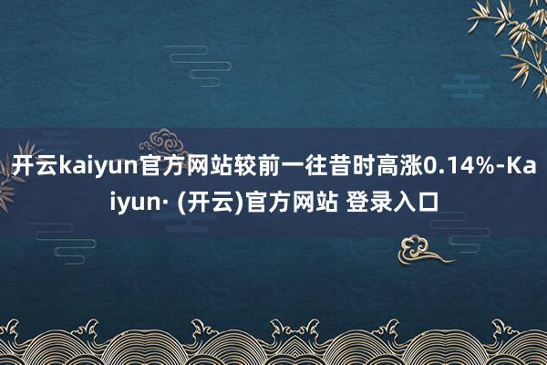 开云kaiyun官方网站较前一往昔时高涨0.14%-Kaiyun· (开云)官方网站 登录入口