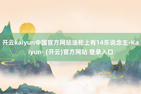 开云kaiyun中国官方网站油轮上有14东说念主-Kaiyun· (开云)官方网站 登录入口