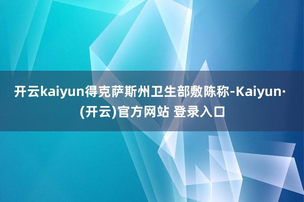 开云kaiyun得克萨斯州卫生部敷陈称-Kaiyun· (开云)官方网站 登录入口