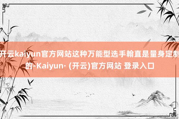 开云kaiyun官方网站这种万能型选手翰直是量身定制的-Kaiyun· (开云)官方网站 登录入口