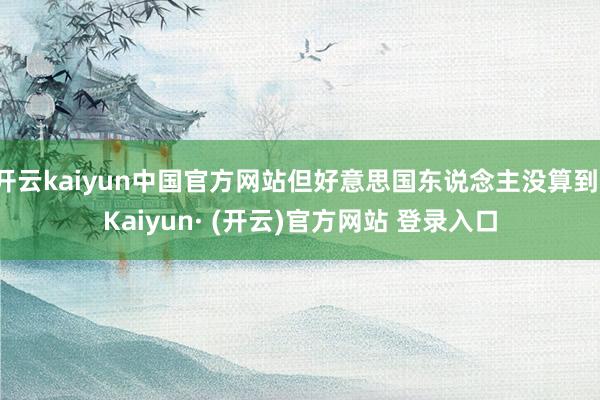 开云kaiyun中国官方网站但好意思国东说念主没算到-Kaiyun· (开云)官方网站 登录入口