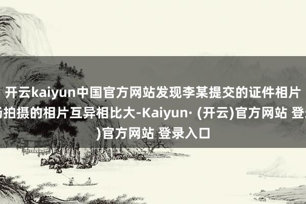 开云kaiyun中国官方网站发现李某提交的证件相片与现场拍摄的相片互异相比大-Kaiyun· (开云)官方网站 登录入口