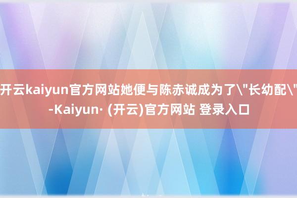 开云kaiyun官方网站她便与陈赤诚成为了