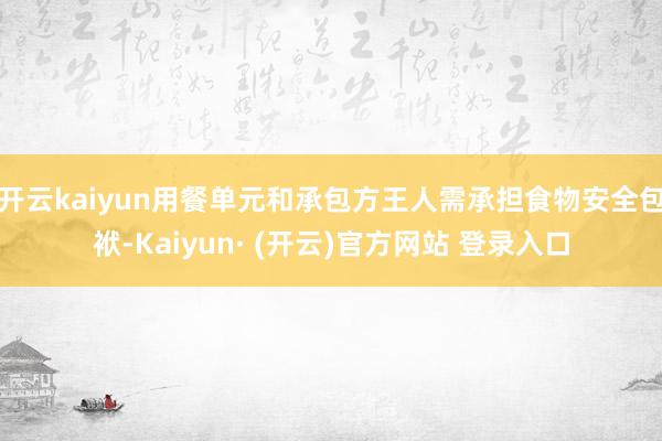 开云kaiyun用餐单元和承包方王人需承担食物安全包袱-Kaiyun· (开云)官方网站 登录入口