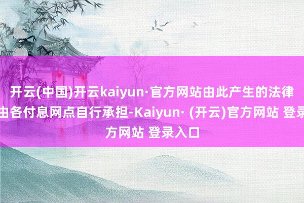 开云(中国)开云kaiyun·官方网站由此产生的法律包袱由各付息网点自行承担-Kaiyun· (开云)官方网站 登录入口