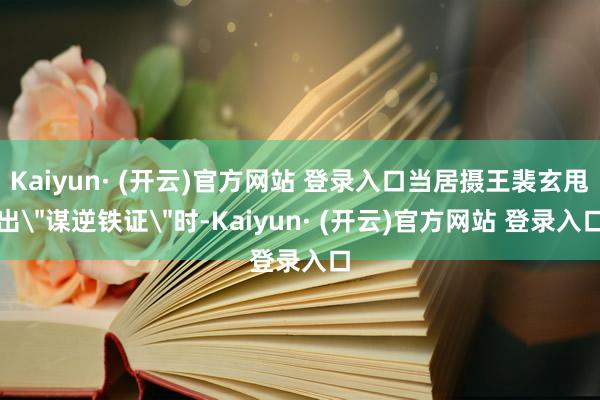 Kaiyun· (开云)官方网站 登录入口当居摄王裴玄甩出
